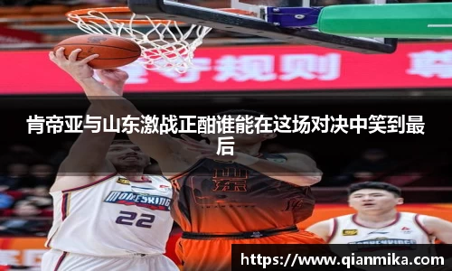 肯帝亚与山东激战正酣谁能在这场对决中笑到最后