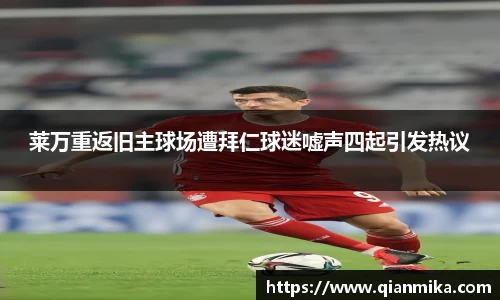 莱万重返旧主球场遭拜仁球迷嘘声四起引发热议