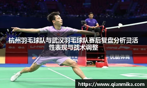 杭州羽毛球队与武汉羽毛球队赛后复盘分析灵活性表现与战术调整