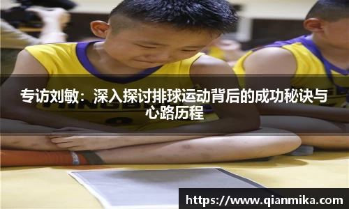 专访刘敏：深入探讨排球运动背后的成功秘诀与心路历程