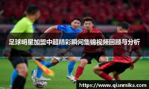 足球明星加盟中超精彩瞬间集锦视频回顾与分析