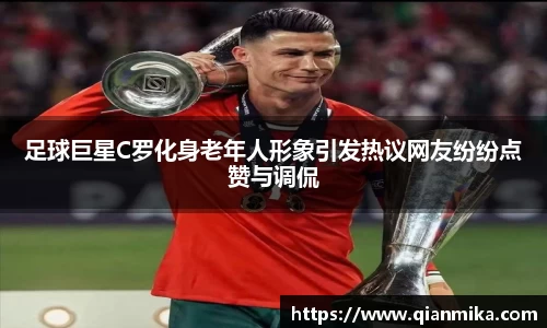 足球巨星C罗化身老年人形象引发热议网友纷纷点赞与调侃